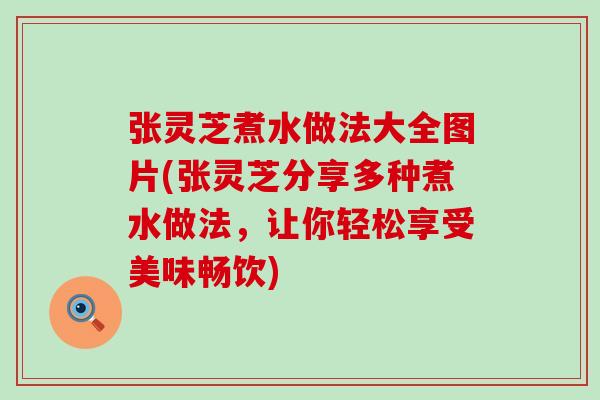 张灵芝煮水做法大全图片(张灵芝分享多种煮水做法，让你轻松享受美味畅饮)