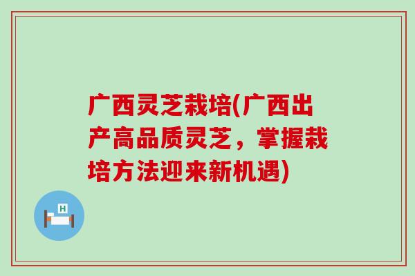 广西灵芝栽培(广西出产高品质灵芝，掌握栽培方法迎来新机遇)