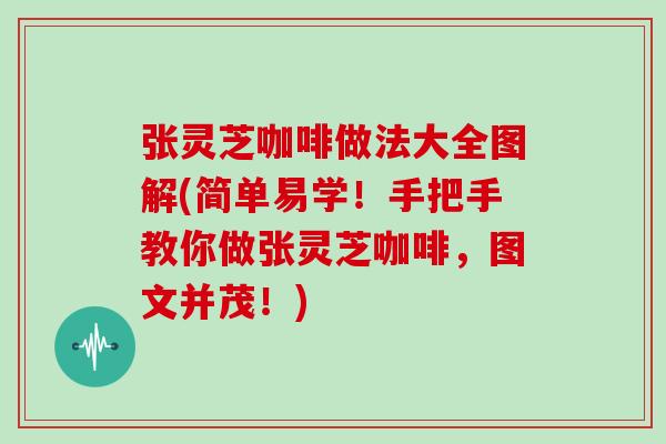 张灵芝咖啡做法大全图解(简单易学！手把手教你做张灵芝咖啡，图文并茂！)