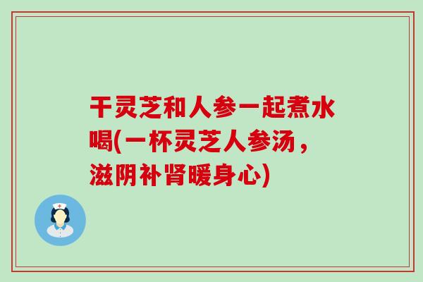 干灵芝和人参一起煮水喝(一杯灵芝人参汤，滋阴补暖身心)