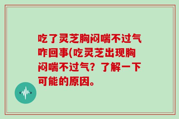 吃了灵芝胸闷喘不过气咋回事(吃灵芝出现胸闷喘不过气？了解一下可能的原因。