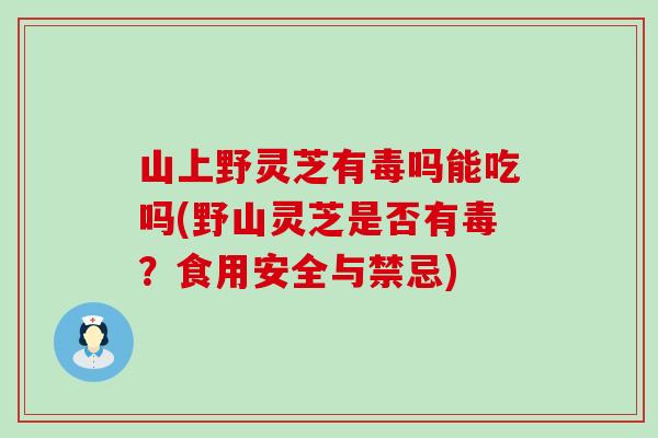 山上野灵芝有毒吗能吃吗(野山灵芝是否有毒？食用安全与禁忌)