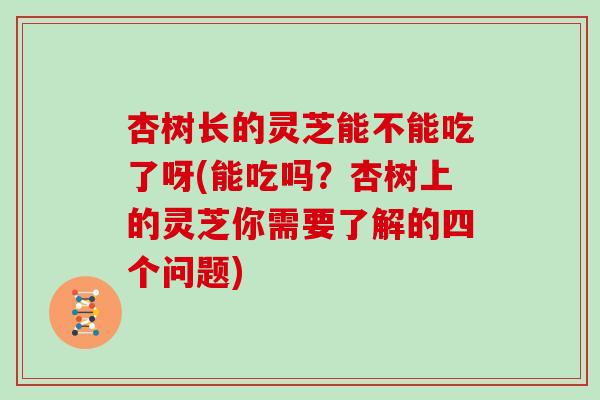 杏树长的灵芝能不能吃了呀(能吃吗？杏树上的灵芝你需要了解的四个问题)