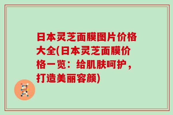 日本灵芝面膜图片价格大全(日本灵芝面膜价格一览：给呵护，打造美丽容颜)