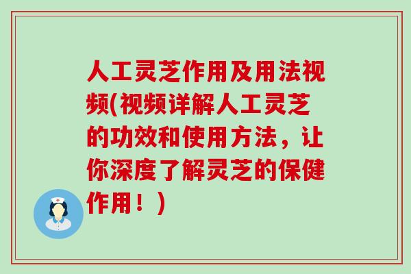 人工灵芝作用及用法视频(视频详解人工灵芝的功效和使用方法，让你深度了解灵芝的保健作用！)