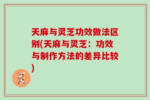 天麻与灵芝功效做法区别(天麻与灵芝：功效与制作方法的差异比较)