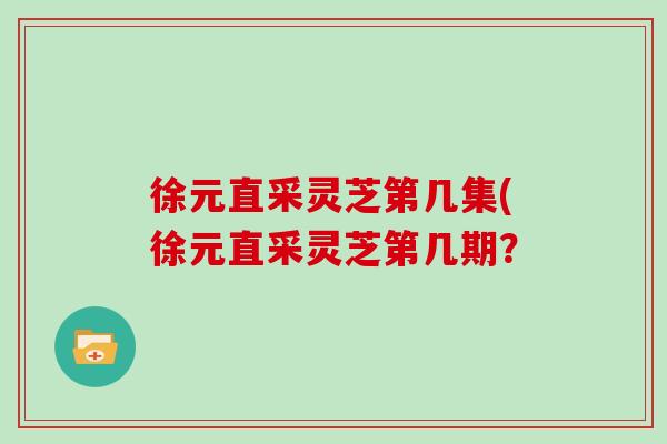 徐元直采灵芝第几集(徐元直采灵芝第几期？