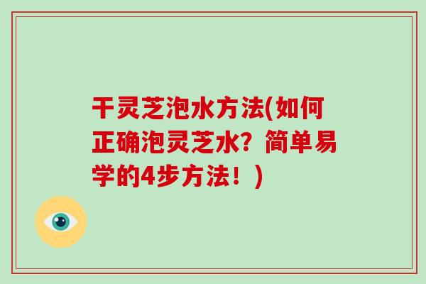 干灵芝泡水方法(如何正确泡灵芝水？简单易学的4步方法！)