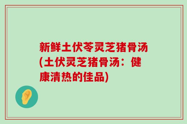 新鲜土伏苓灵芝猪骨汤(土伏灵芝猪骨汤：健康清热的佳品)