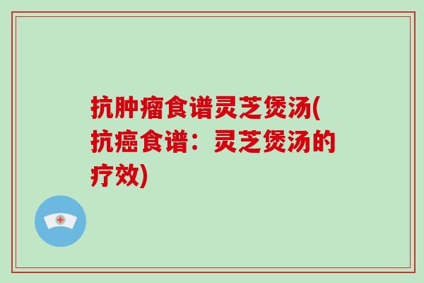 抗食谱灵芝煲汤(抗食谱：灵芝煲汤的疗效)