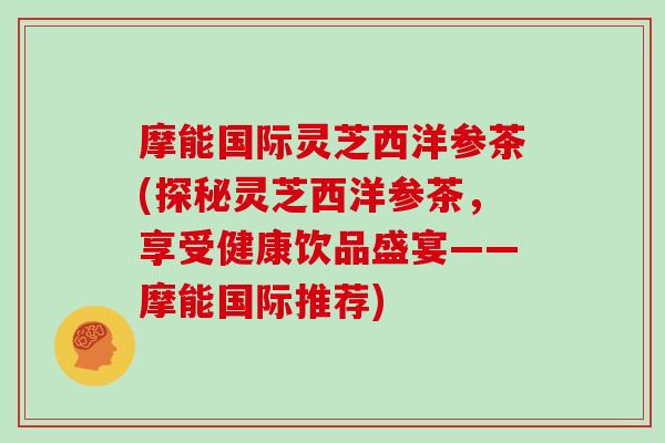 摩能国际灵芝西洋参茶(探秘灵芝西洋参茶，享受健康饮品盛宴——摩能国际推荐)