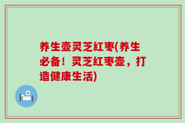 养生壶灵芝红枣(养生必备！灵芝红枣壶，打造健康生活)