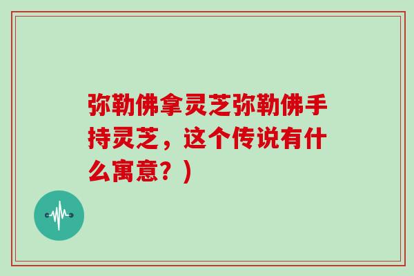 弥勒佛拿灵芝弥勒佛手持灵芝，这个传说有什么寓意？)