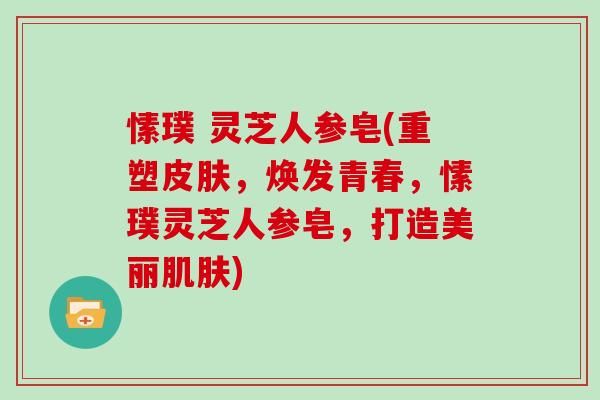 愫璞 灵芝人参皂(重塑，焕发青春，愫璞灵芝人参皂，打造美丽)