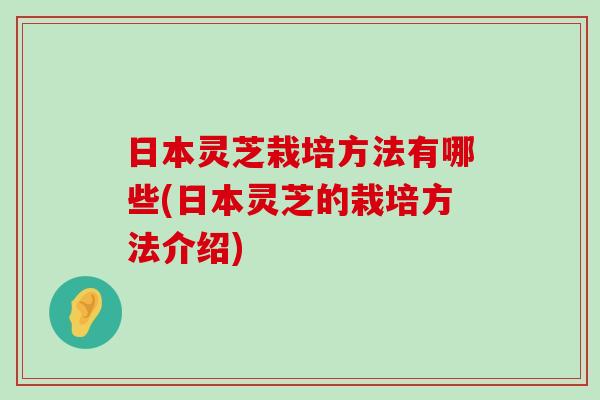 日本灵芝栽培方法有哪些(日本灵芝的栽培方法介绍)