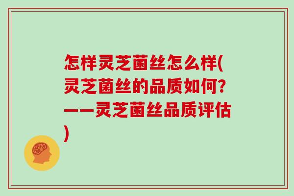 怎样灵芝菌丝怎么样(灵芝菌丝的品质如何？——灵芝菌丝品质评估)