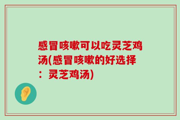 可以吃灵芝鸡汤(的好选择：灵芝鸡汤)