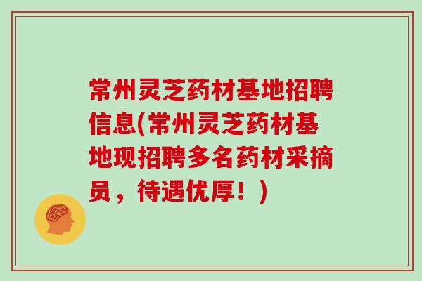 常州灵芝药材基地招聘信息(常州灵芝药材基地现招聘多名药材采摘员，待遇优厚！)