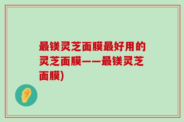 镁灵芝面膜好用的灵芝面膜——镁灵芝面膜)