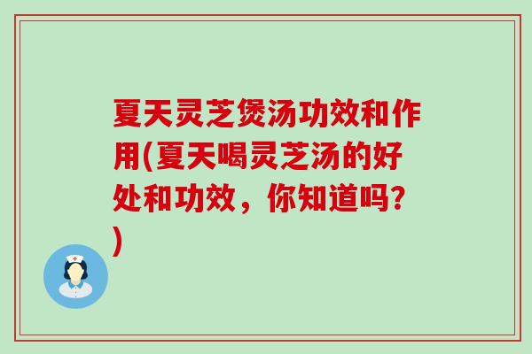 夏天灵芝煲汤功效和作用(夏天喝灵芝汤的好处和功效，你知道吗？)