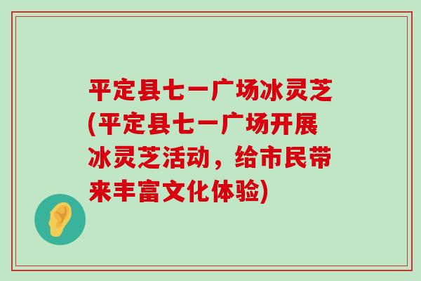 平定县七一广场冰灵芝(平定县七一广场开展冰灵芝活动，给市民带来丰富文化体验)