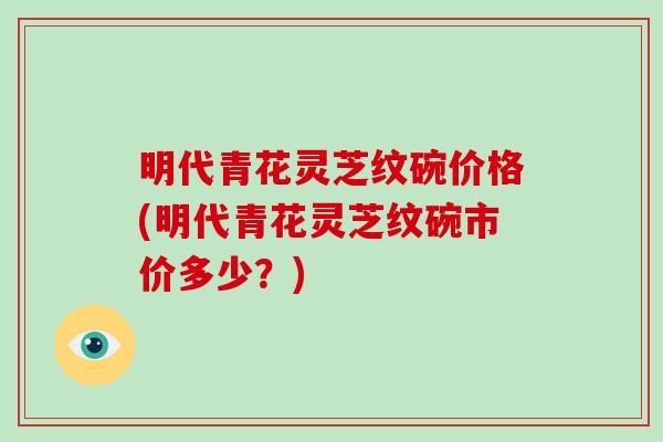 明代青花灵芝纹碗价格(明代青花灵芝纹碗市价多少？)