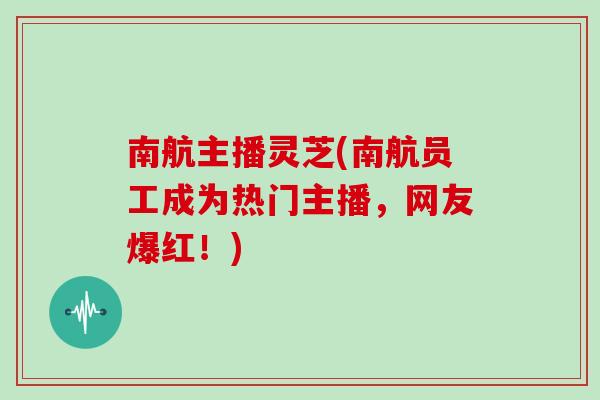 南航主播灵芝(南航员工成为热门主播，网友爆红！)