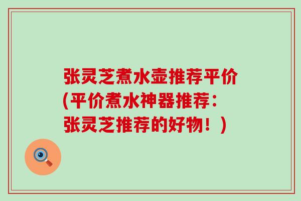 张灵芝煮水壶推荐平价(平价煮水神器推荐：张灵芝推荐的好物！)