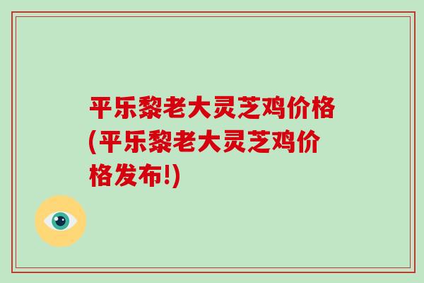 平乐黎老大灵芝鸡价格(平乐黎老大灵芝鸡价格发布!)