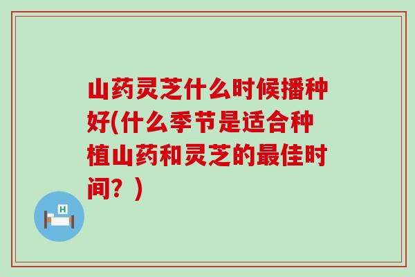 山药灵芝什么时候播种好(什么季节是适合种植山药和灵芝的佳时间？)