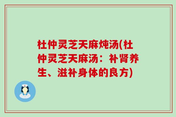 杜仲灵芝天麻炖汤(杜仲灵芝天麻汤：补养生、滋补身体的良方)