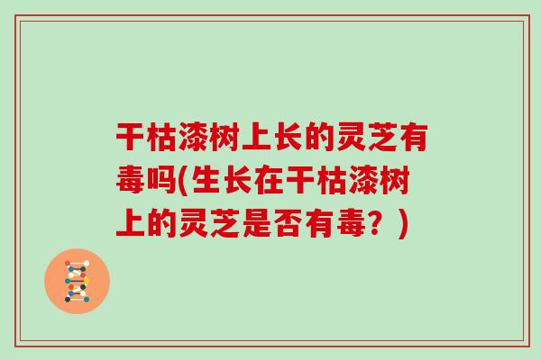 干枯漆树上长的灵芝有毒吗(生长在干枯漆树上的灵芝是否有毒？)