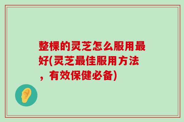 整棵的灵芝怎么服用好(灵芝佳服用方法，有效保健必备)