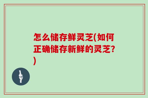 怎么储存鲜灵芝(如何正确储存新鲜的灵芝？)