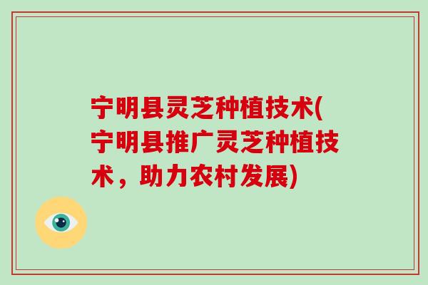 宁明县灵芝种植技术(宁明县推广灵芝种植技术，助力农村发展)