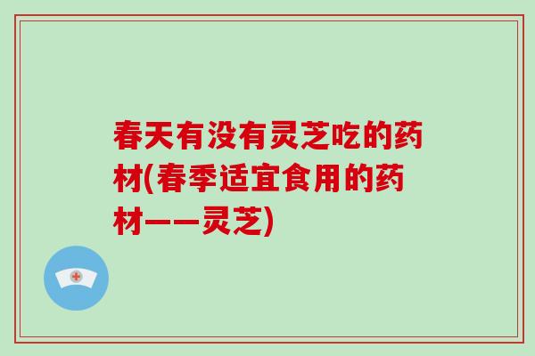 春天有没有灵芝吃的药材(春季适宜食用的药材——灵芝)