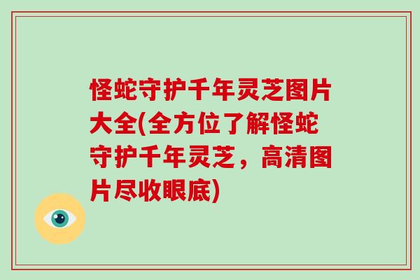 怪蛇守护千年灵芝图片大全(全方位了解怪蛇守护千年灵芝，高清图片尽收眼底)