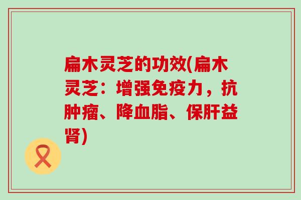 扁木灵芝的功效(扁木灵芝：增强免疫力，抗、降、益)