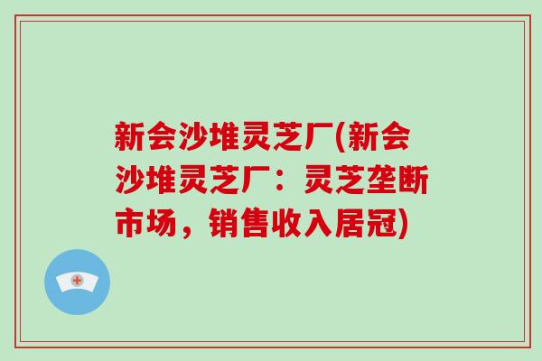 新会沙堆灵芝厂(新会沙堆灵芝厂：灵芝垄断市场，销售收入居冠)