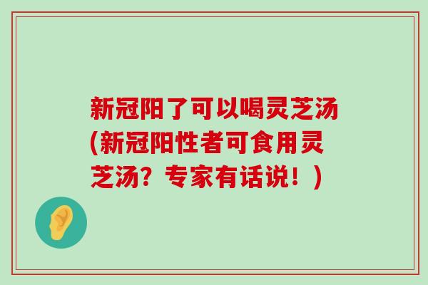 新冠阳了可以喝灵芝汤(新冠阳性者可食用灵芝汤？专家有话说！)