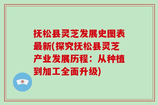 抚松县灵芝发展史图表新(探究抚松县灵芝产业发展历程：从种植到加工全面升级)