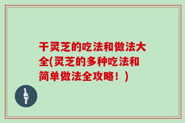 干灵芝的吃法和做法大全(灵芝的多种吃法和简单做法全攻略！)