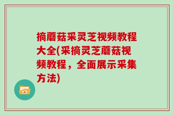 摘蘑菇采灵芝视频教程大全(采摘灵芝蘑菇视频教程，全面展示采集方法)