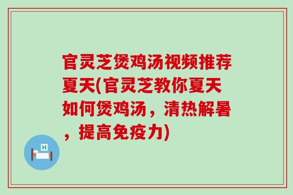 官灵芝煲鸡汤视频推荐夏天(官灵芝教你夏天如何煲鸡汤，清热解暑，提高免疫力)