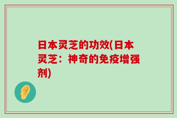 日本灵芝的功效(日本灵芝：神奇的免疫增强剂)