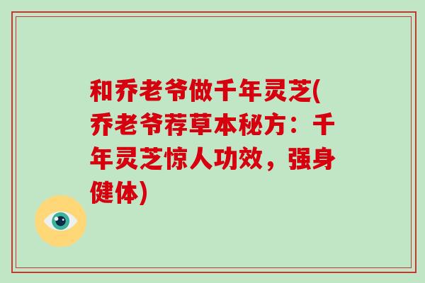 和乔老爷做千年灵芝(乔老爷荐草本秘方：千年灵芝惊人功效，强身健体)