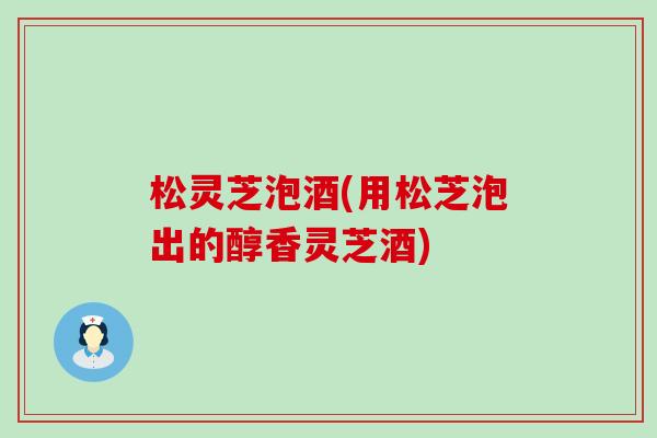 松灵芝泡酒(用松芝泡出的醇香灵芝酒)