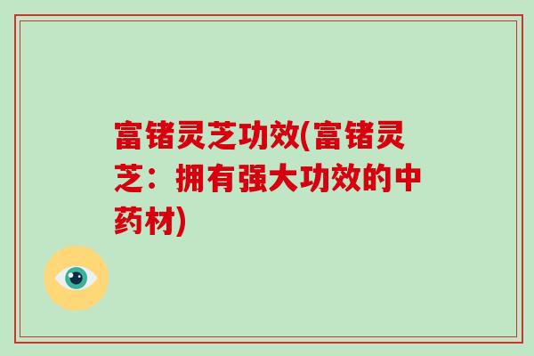 富锗灵芝功效(富锗灵芝：拥有强大功效的材)