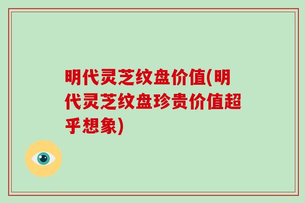 明代灵芝纹盘价值(明代灵芝纹盘珍贵价值超乎想象)