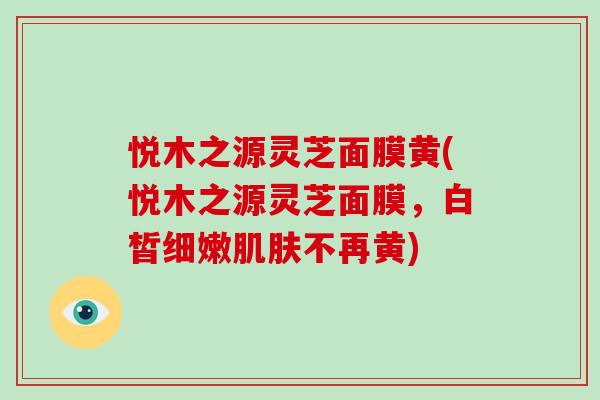 悦木之源灵芝面膜黄(悦木之源灵芝面膜，白皙细嫩不再黄)